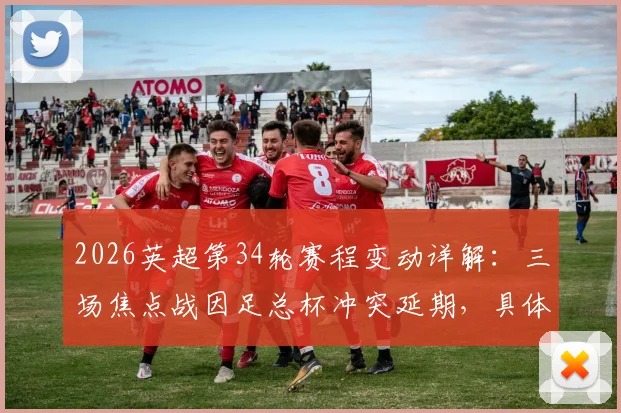 2026英超第34轮赛程变动详解：三场焦点战因足总杯冲突延期，具体时间及对争冠格局影响分析