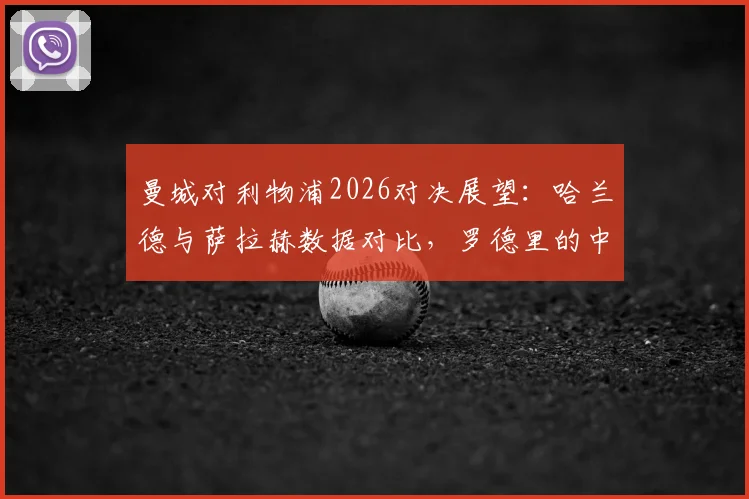 曼城对利物浦2026对决展望:哈兰德与萨拉赫数据对比,罗德里的中场统治力及维尔茨首发价值分析