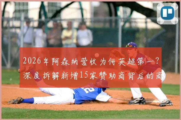 2026年阿森纳营收为何英超第一？深度拆解新增15家赞助商背后的商业逻辑与完整名单
