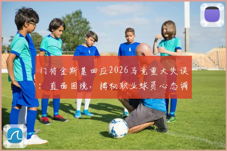 门将金斯基回应2026马竞重大失误:直面困境,揭秘职业球员心态调整全过程