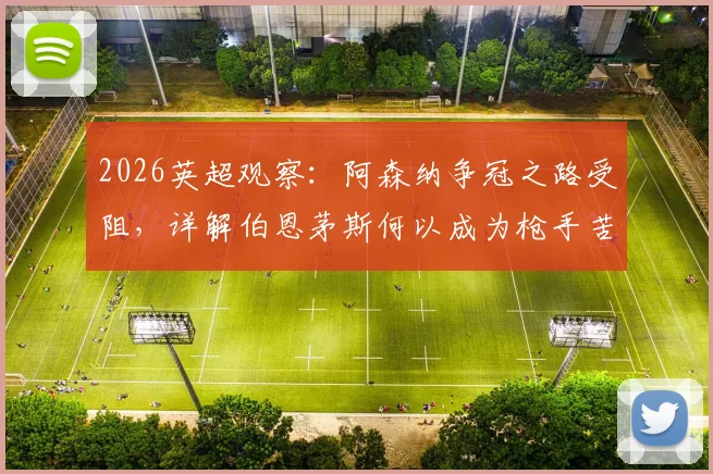 2026英超观察：阿森纳争冠之路受阻，详解伯恩茅斯何以成为枪手苦主与关键赛程分析