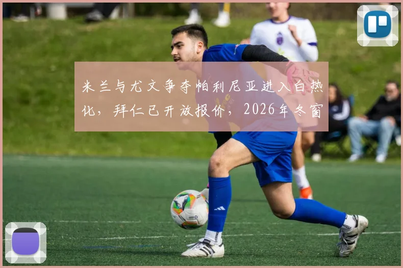 米兰与尤文争夺帕利尼亚进入白热化，拜仁已开放报价，2026年冬窗转会风云再起