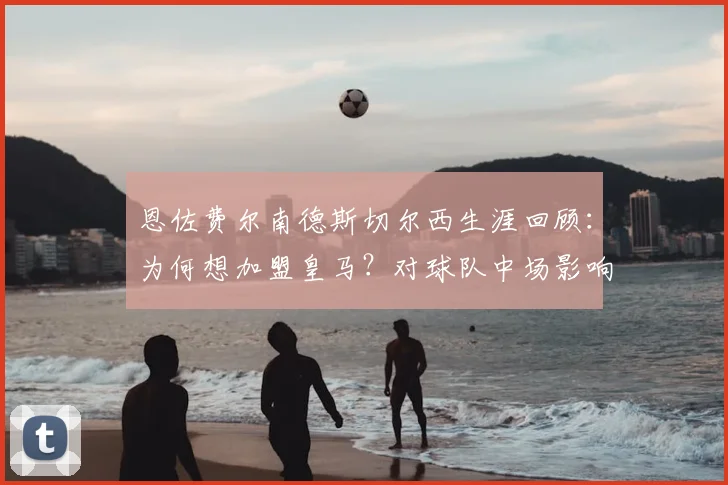 恩佐费尔南德斯切尔西生涯回顾:为何想加盟皇马?对球队中场影响及2026合同解析